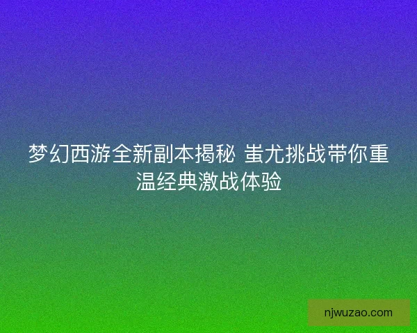 梦幻西游全新副本揭秘 蚩尤挑战带你重温经典激战体验 梦幻西游全新副本揭秘 蚩尤挑战带你重温经典激战体验