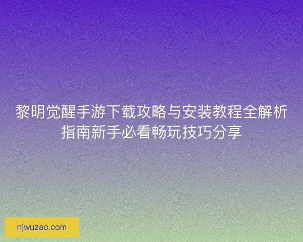 黎明觉醒手游下载攻略与安装教程全解析指南新手必看畅玩技巧分享