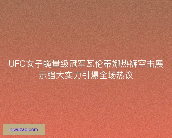 UFC女子蝇量级冠军瓦伦蒂娜热裤空击展示强大实力引爆全场热议